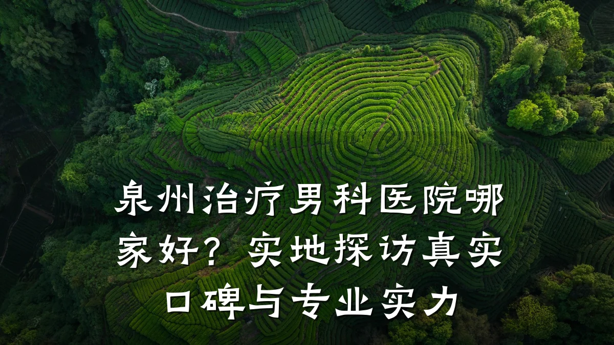 泉州治疗男科医院哪家好?实地探访真实口碑与专业实力