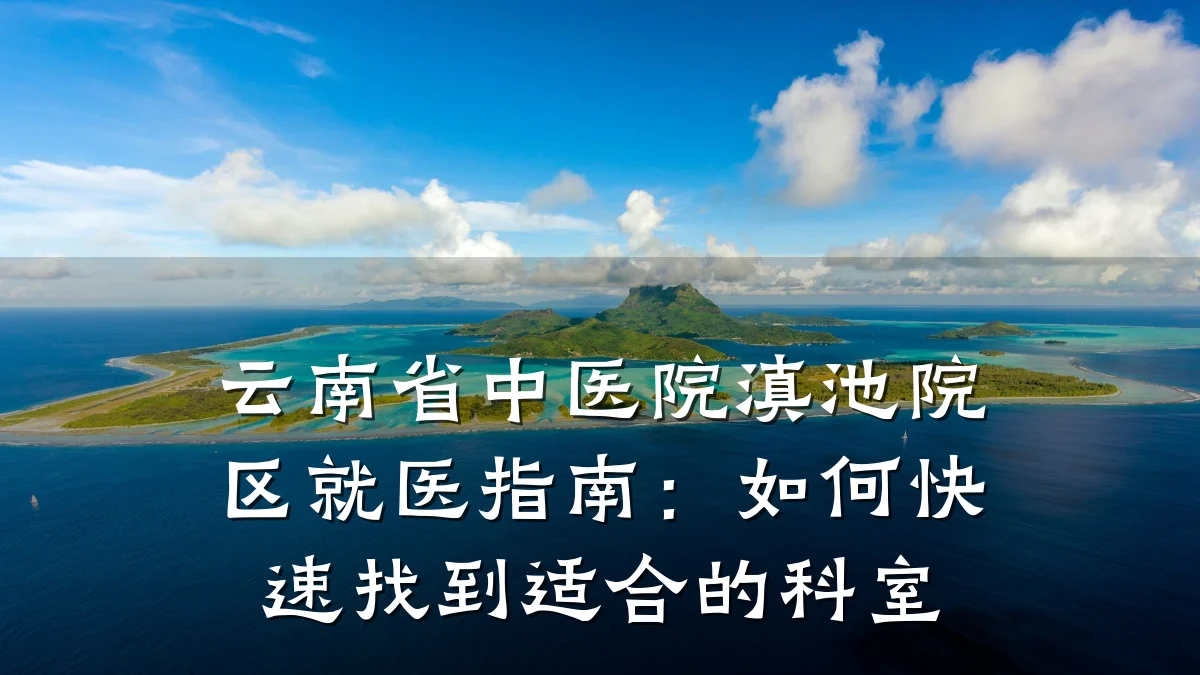 云南省中医院滇池院区就医指南:如何快速找到适合的科室