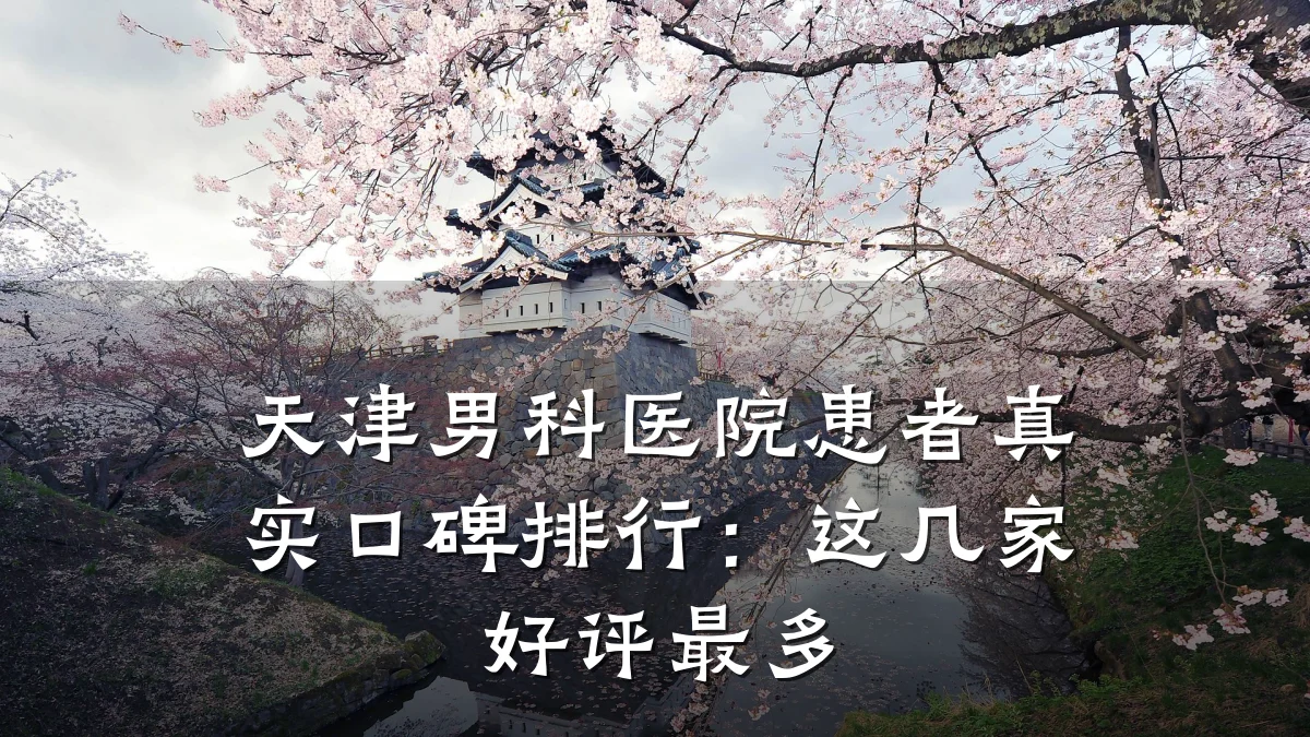 天津男科医院患者真实口碑排行:这几家好评最多