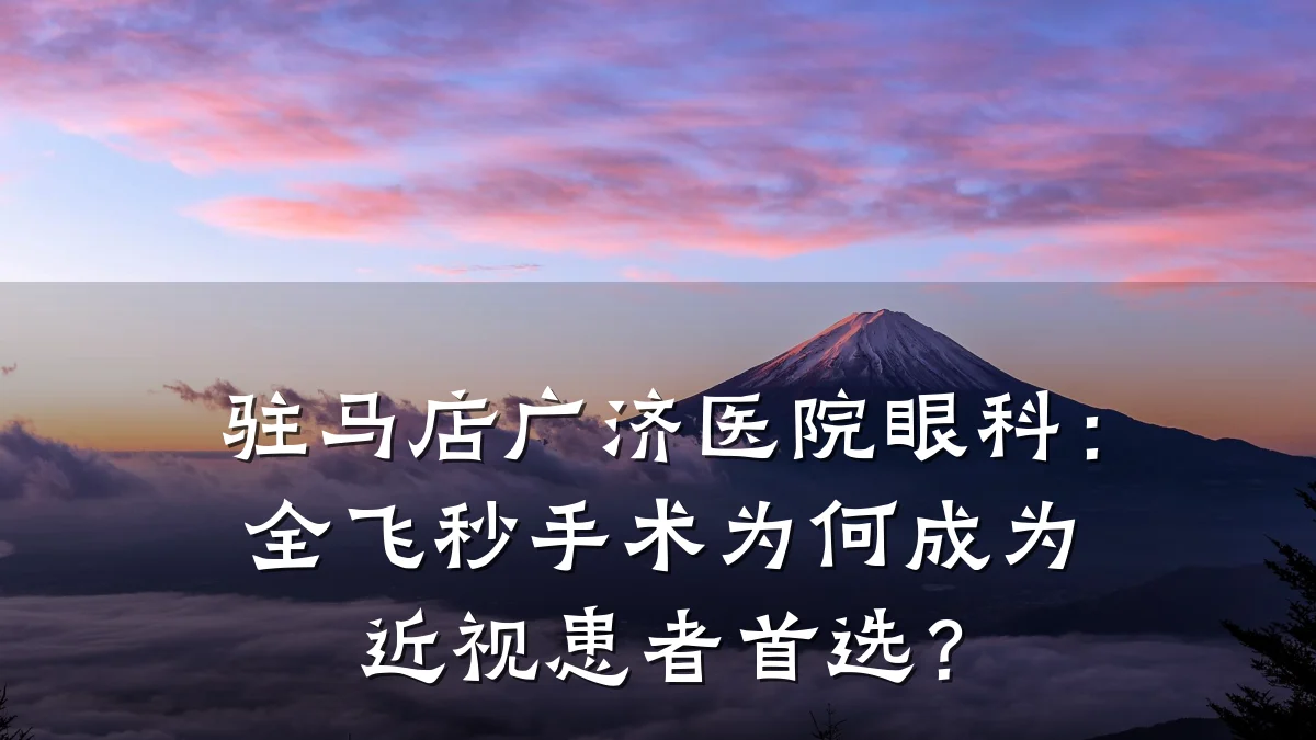驻马店广济医院眼科:全飞秒手术为何成为近视患者首选?